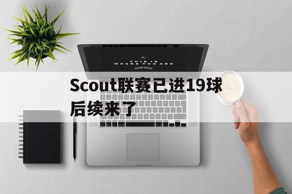 Scout联赛已进19球后续来了(Scout说LCK教练比LPL教练更好) Scout联赛已进19球后续来了(Scout说LCK教练比LPL教练更好)