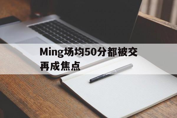 Ming场均50分都被交再成焦点的简单介绍